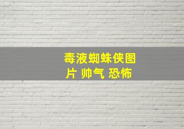 毒液蜘蛛侠图片 帅气 恐怖